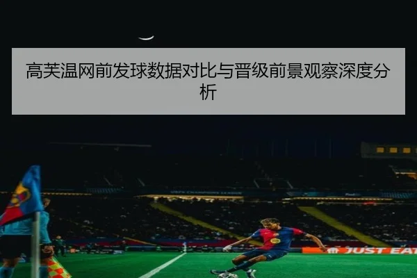 高芙温网前发球数据对比与晋级前景观察深度分析