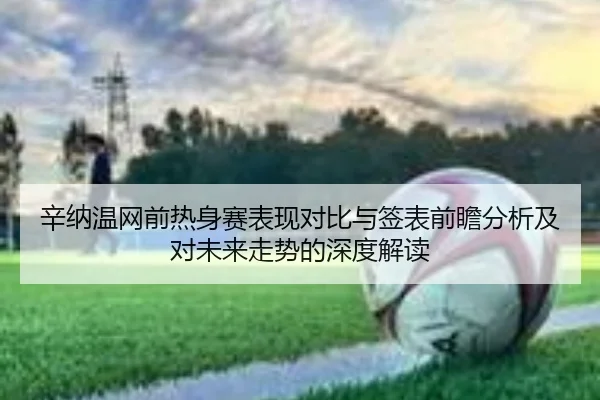 辛纳温网前热身赛表现对比与签表前瞻分析及对未来走势的深度解读