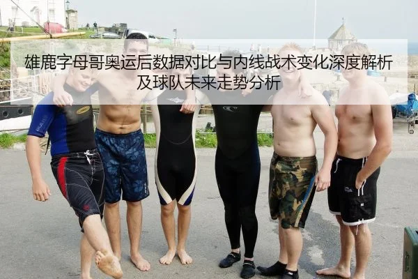 雄鹿字母哥奥运后数据对比与内线战术变化深度解析及球队未来走势分析