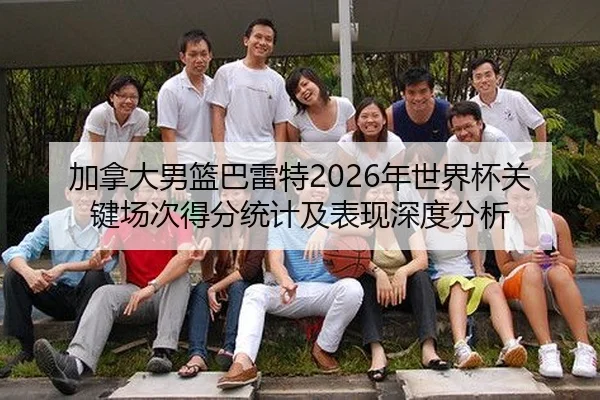 加拿大男篮巴雷特2026年世界杯关键场次得分统计及表现深度分析