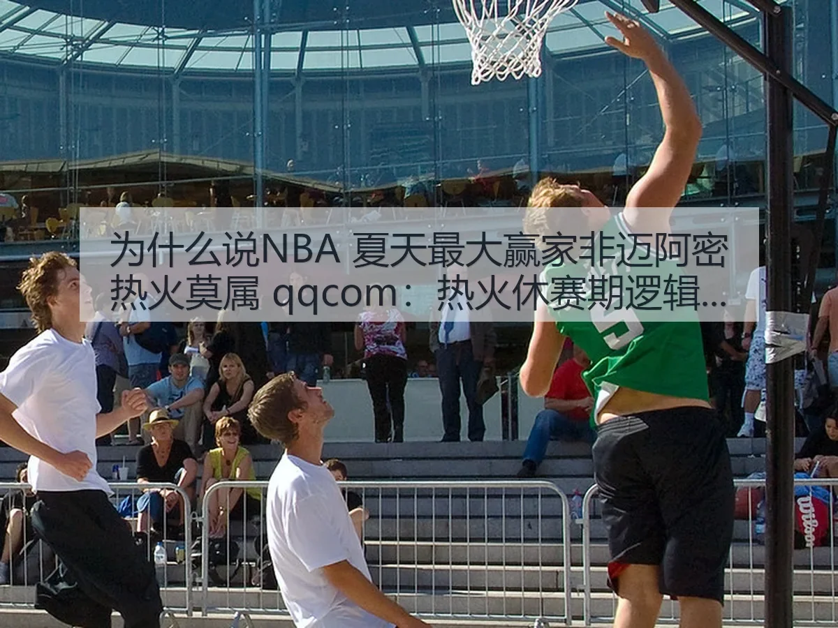 为什么说NBA 夏天最大赢家非迈阿密热火莫属 qqcom:热火休赛期逻辑拆解