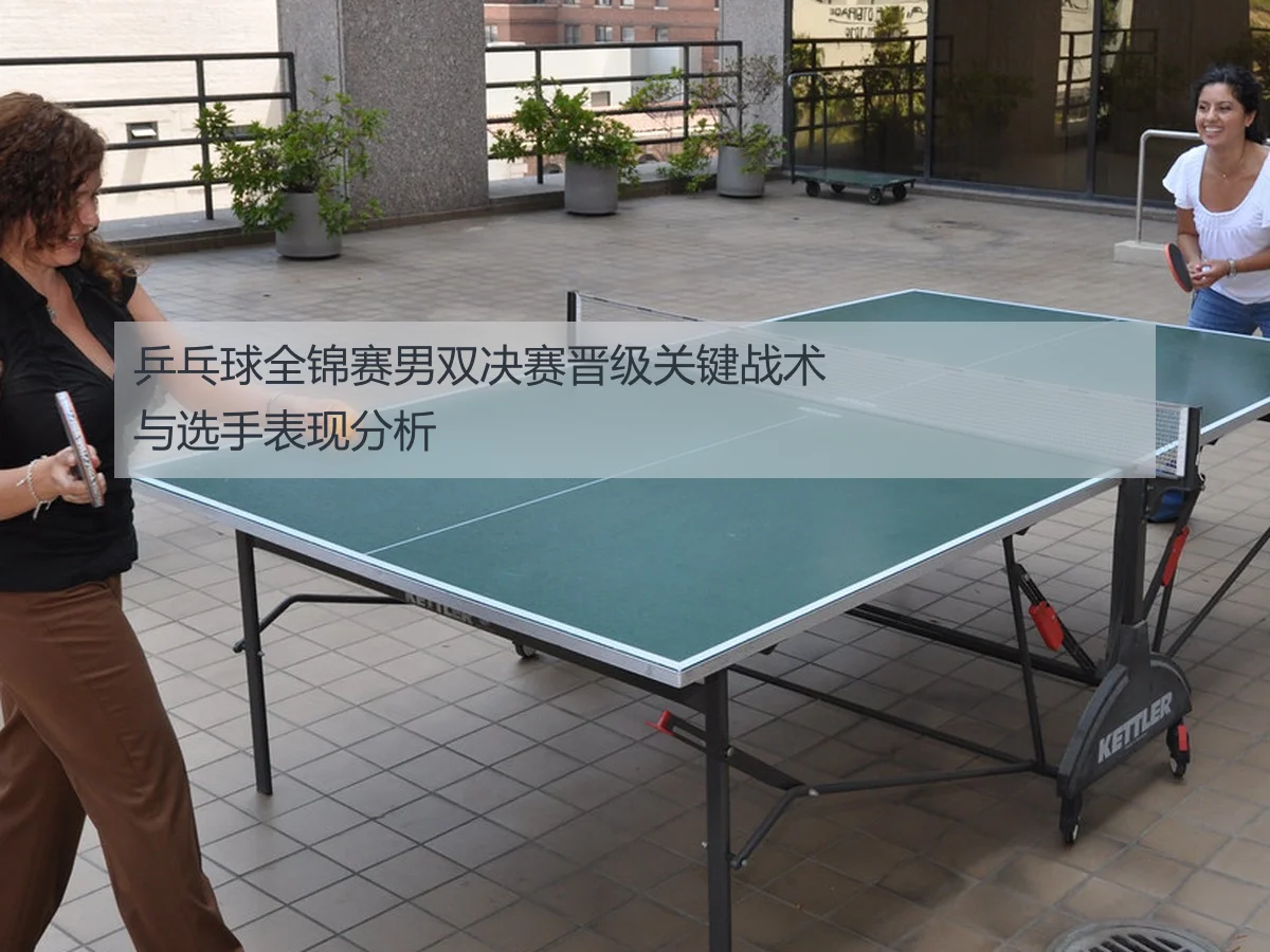 乒乓球全锦赛男双决赛晋级关键战术与选手表现分析